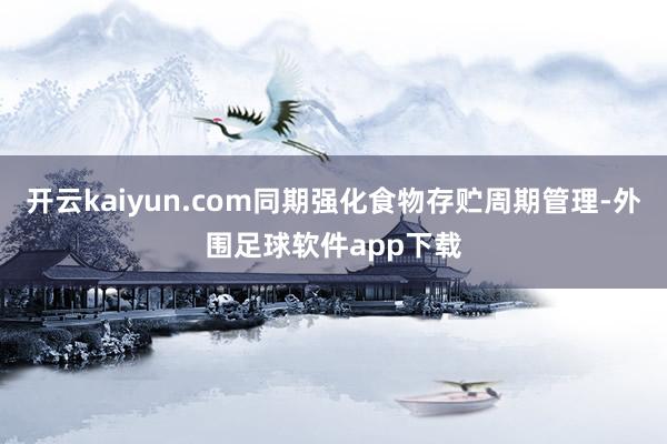 开云kaiyun.com同期强化食物存贮周期管理-外围足球软件app下载