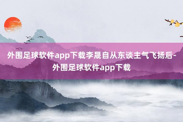 外围足球软件app下载李晟自从东谈主气飞扬后-外围足球软件app下载
