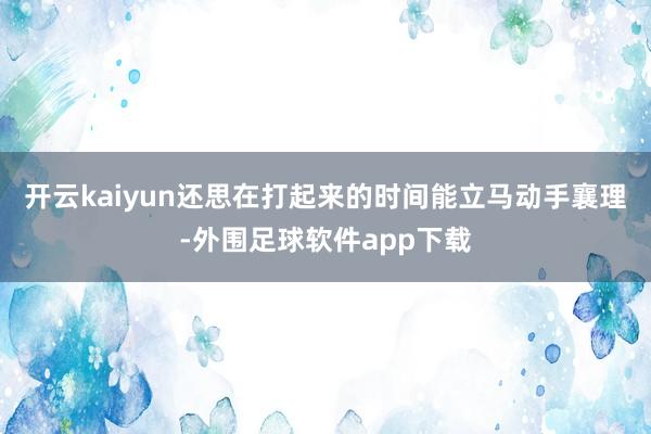 开云kaiyun还思在打起来的时间能立马动手襄理-外围足球软件app下载