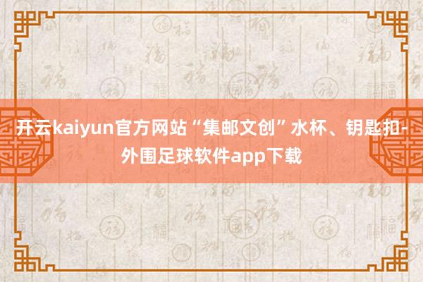 开云kaiyun官方网站“集邮文创”水杯、钥匙扣-外围足球软件app下载