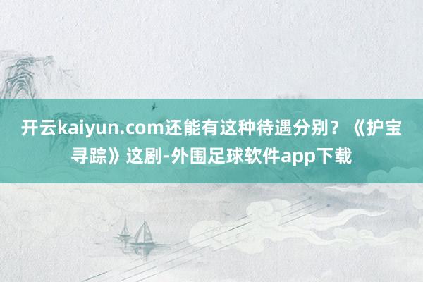 开云kaiyun.com还能有这种待遇分别？《护宝寻踪》这剧-外围足球软件app下载