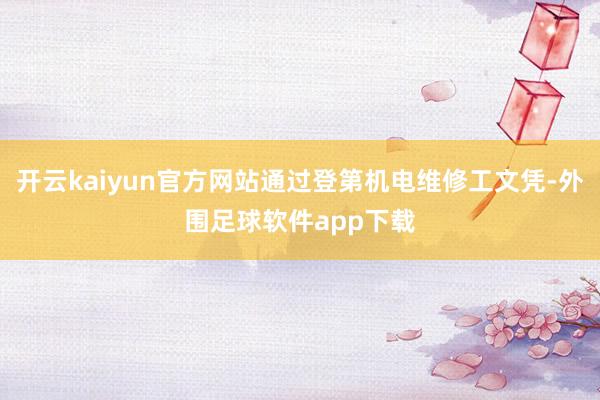 开云kaiyun官方网站通过登第机电维修工文凭-外围足球软件app下载