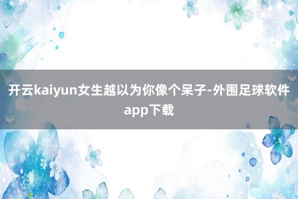 开云kaiyun女生越以为你像个呆子-外围足球软件app下载