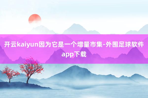 开云kaiyun因为它是一个增量市集-外围足球软件app下载