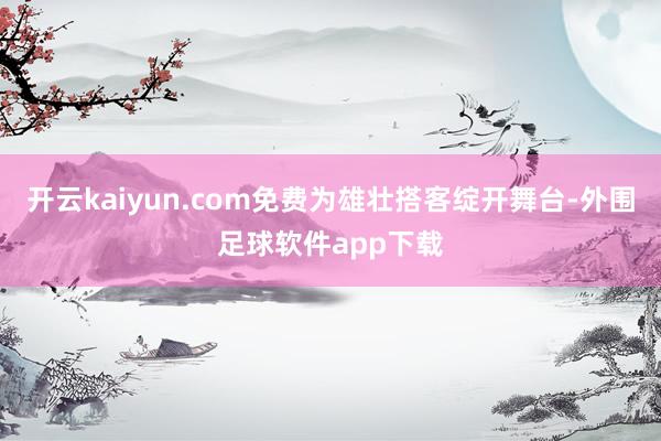 开云kaiyun.com免费为雄壮搭客绽开舞台-外围足球软件app下载