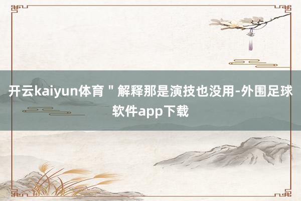 开云kaiyun体育＂解释那是演技也没用-外围足球软件app下载