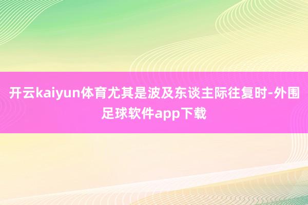 开云kaiyun体育尤其是波及东谈主际往复时-外围足球软件app下载