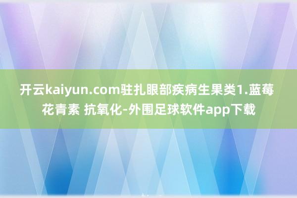 开云kaiyun.com驻扎眼部疾病生果类1.蓝莓 花青素 抗氧化-外围足球软件app下载