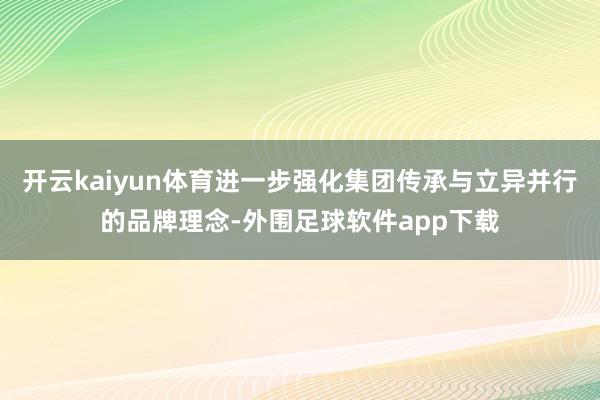 开云kaiyun体育进一步强化集团传承与立异并行的品牌理念-外围足球软件app下载