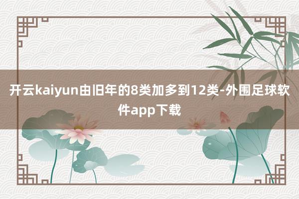 开云kaiyun由旧年的8类加多到12类-外围足球软件app下载