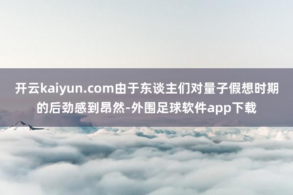 开云kaiyun.com由于东谈主们对量子假想时期的后劲感到昂然-外围足球软件app下载