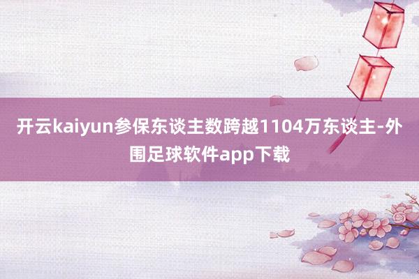 开云kaiyun参保东谈主数跨越1104万东谈主-外围足球软件app下载