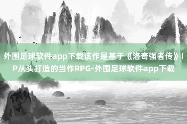 外围足球软件app下载该作是基于《洛奇强者传》IP从头打造的当作RPG-外围足球软件app下载