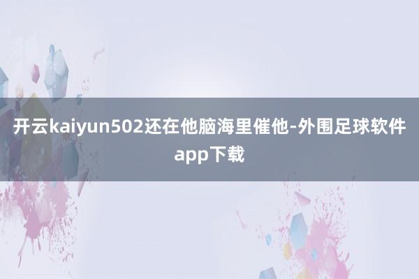 开云kaiyun502还在他脑海里催他-外围足球软件app下载
