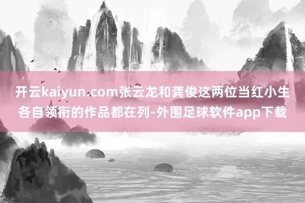 开云kaiyun.com张云龙和龚俊这两位当红小生各自领衔的作品都在列-外围足球软件app下载
