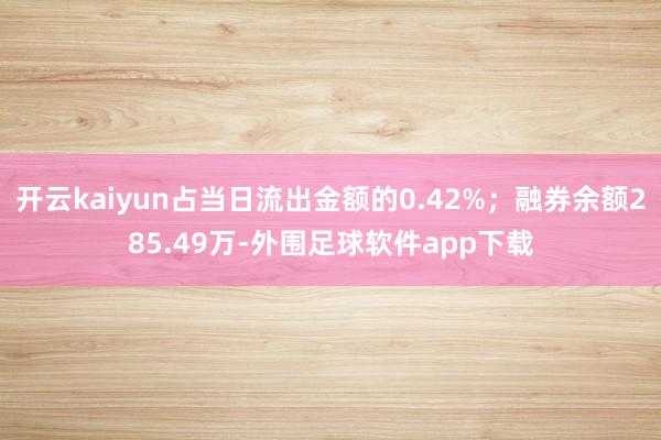 开云kaiyun占当日流出金额的0.42%；融券余额285.49万-外围足球软件app下载