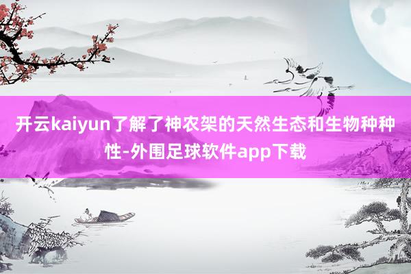 开云kaiyun了解了神农架的天然生态和生物种种性-外围足球软件app下载