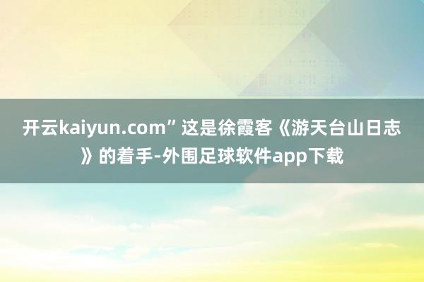 开云kaiyun.com”这是徐霞客《游天台山日志》的着手-外围足球软件app下载