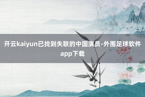 开云kaiyun已找到失联的中国演员-外围足球软件app下载