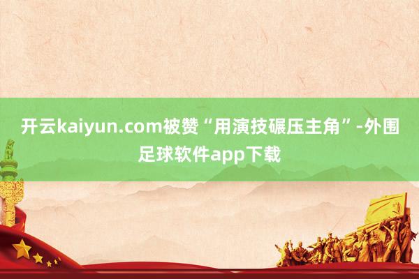 开云kaiyun.com被赞“用演技碾压主角”-外围足球软件app下载