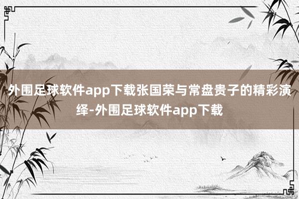 外围足球软件app下载张国荣与常盘贵子的精彩演绎-外围足球软件app下载