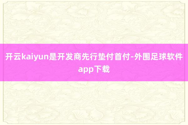 开云kaiyun是开发商先行垫付首付-外围足球软件app下载