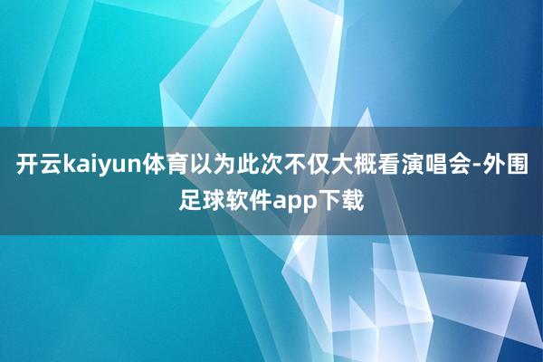 开云kaiyun体育以为此次不仅大概看演唱会-外围足球软件app下载