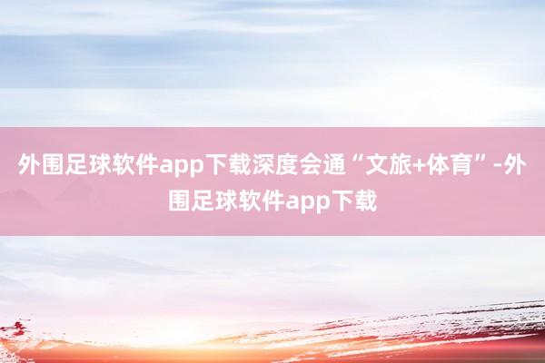 外围足球软件app下载深度会通“文旅+体育”-外围足球软件app下载