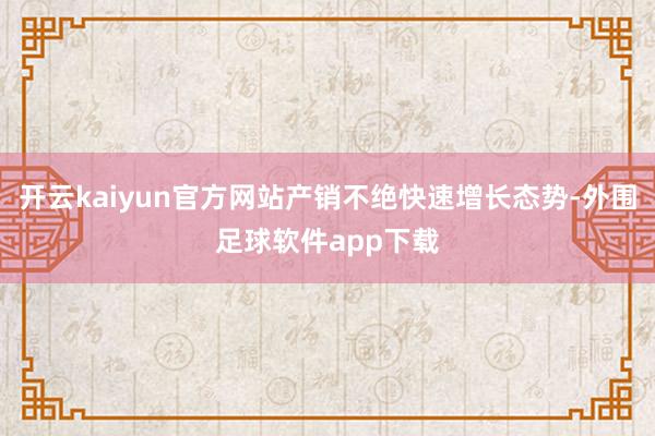开云kaiyun官方网站产销不绝快速增长态势-外围足球软件app下载