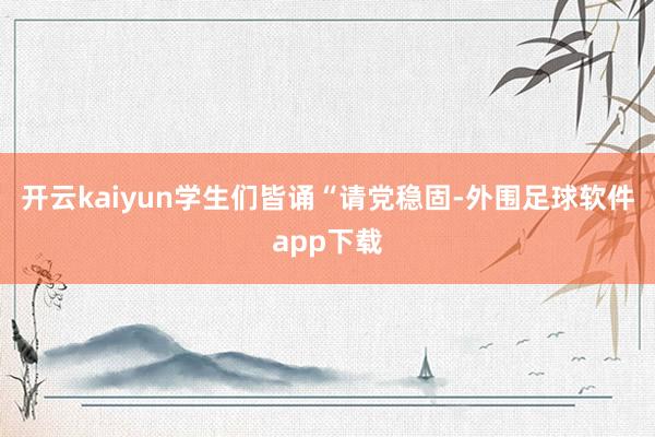 开云kaiyun学生们皆诵“请党稳固-外围足球软件app下载