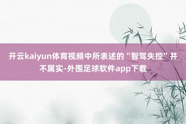 开云kaiyun体育视频中所表述的“智驾失控”并不属实-外围足球软件app下载