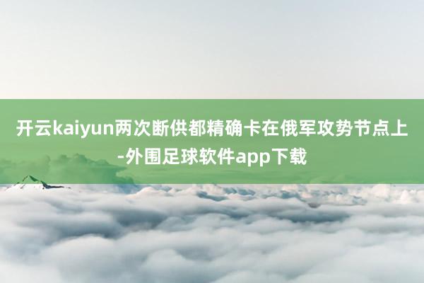 开云kaiyun两次断供都精确卡在俄军攻势节点上-外围足球软件app下载