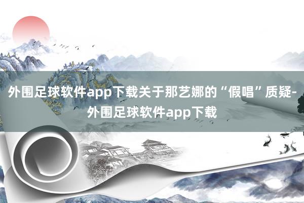 外围足球软件app下载关于那艺娜的“假唱”质疑-外围足球软件app下载