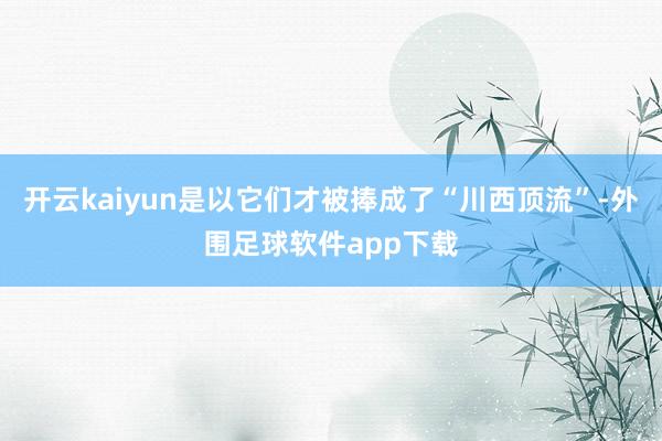 开云kaiyun是以它们才被捧成了“川西顶流”-外围足球软件app下载