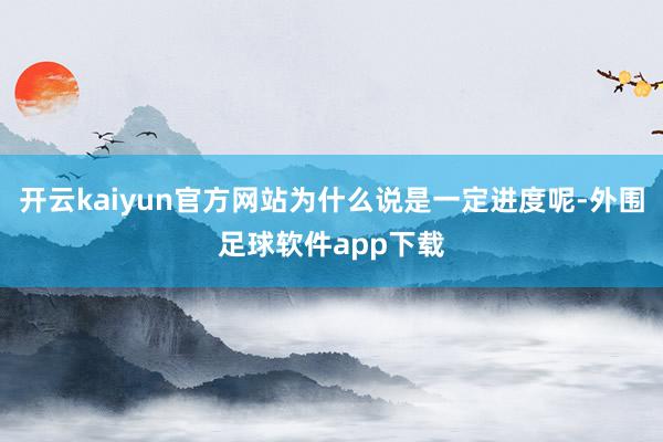 开云kaiyun官方网站为什么说是一定进度呢-外围足球软件app下载
