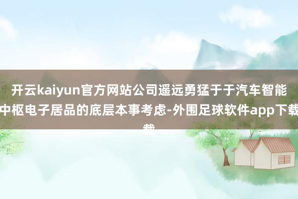 开云kaiyun官方网站公司遥远勇猛于于汽车智能中枢电子居品的底层本事考虑-外围足球软件app下载