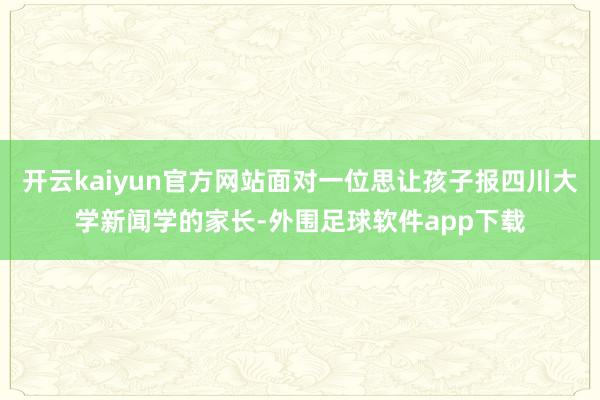 开云kaiyun官方网站面对一位思让孩子报四川大学新闻学的家长-外围足球软件app下载
