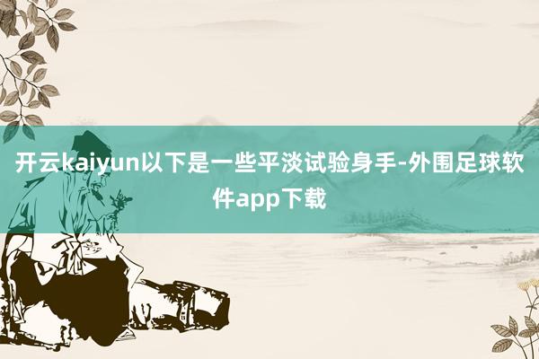 开云kaiyun以下是一些平淡试验身手-外围足球软件app下载