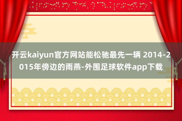 开云kaiyun官方网站能松驰最先一辆 2014-2015年傍边的雨燕-外围足球软件app下载
