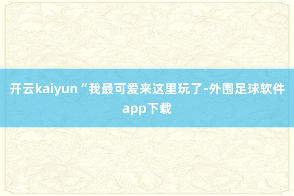 开云kaiyun“我最可爱来这里玩了-外围足球软件app下载