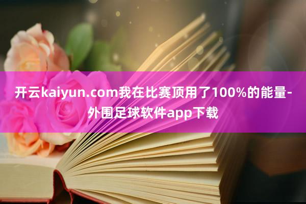 开云kaiyun.com我在比赛顶用了100%的能量-外围足球软件app下载
