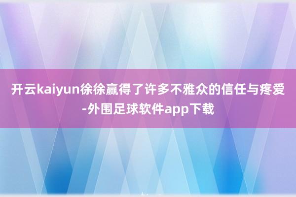 开云kaiyun徐徐赢得了许多不雅众的信任与疼爱-外围足球软件app下载