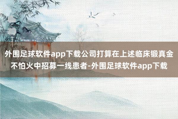 外围足球软件app下载公司打算在上述临床锻真金不怕火中招募一线患者-外围足球软件app下载