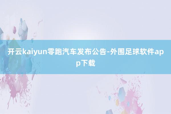 开云kaiyun　　零跑汽车发布公告-外围足球软件app下载