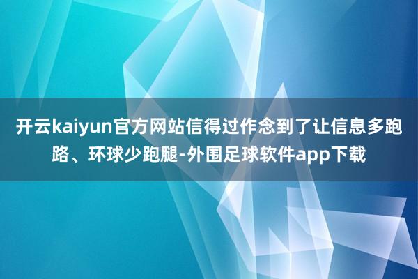 开云kaiyun官方网站信得过作念到了让信息多跑路、环球少跑腿-外围足球软件app下载