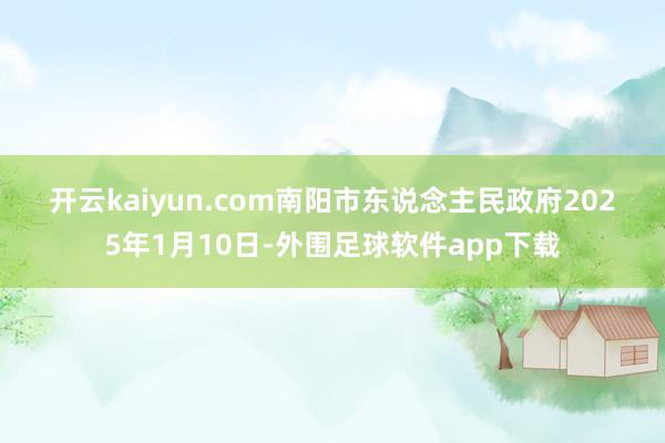 开云kaiyun.com　　南阳市东说念主民政府　　2025年1月10日-外围足球软件app下载