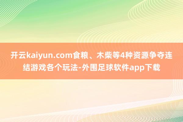 开云kaiyun.com食粮、木柴等4种资源争夺连结游戏各个玩法-外围足球软件app下载