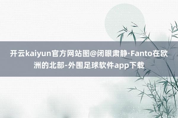 开云kaiyun官方网站图@闭眼肃静·Fanto在欧洲的北部-外围足球软件app下载