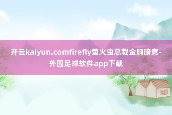 开云kaiyun.comfirefly萤火虫总裁金舸暗意-外围足球软件app下载