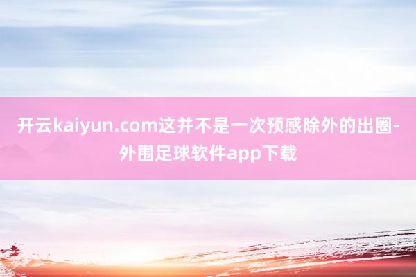 开云kaiyun.com这并不是一次预感除外的出圈-外围足球软件app下载